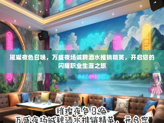 璀璨夜色召唤，万盛夜场诚聘酒水推销精英，开启您的闪耀职业生涯之旅