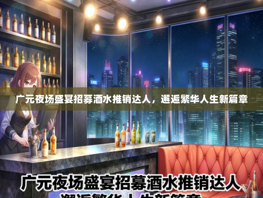广元夜场盛宴招募酒水推销达人，邂逅繁华人生新篇章