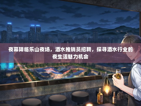 夜幕降临乐山夜场，酒水推销员招聘，探寻酒水行业的夜生活魅力机会