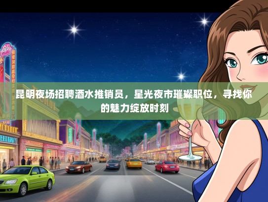 昆明夜场招聘酒水推销员，星光夜市璀璨职位，寻找你的魅力绽放时刻