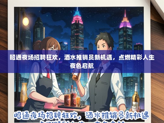 昭通夜场招聘狂欢，酒水推销员新机遇，点燃精彩人生夜色启航