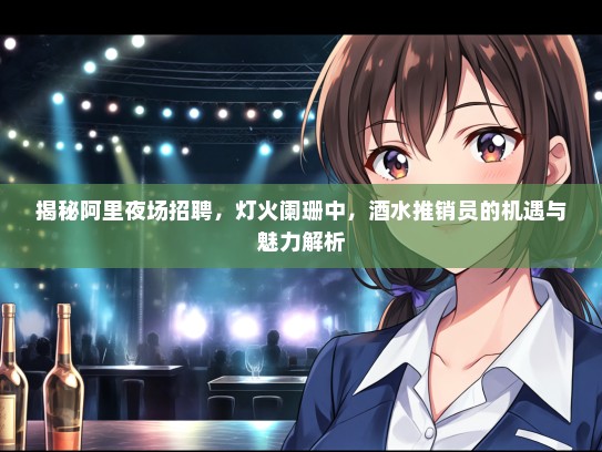 揭秘阿里夜场招聘，灯火阑珊中，酒水推销员的机遇与魅力解析