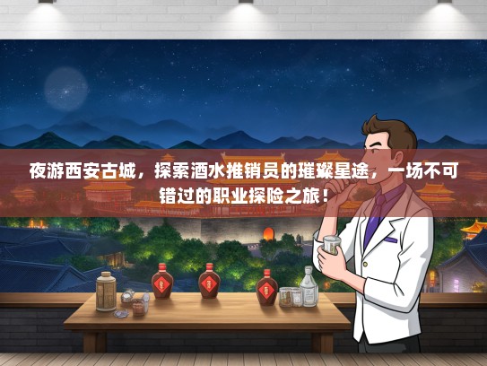 夜游西安古城，探索酒水推销员的璀璨星途，一场不可错过的职业探险之旅！