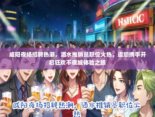 咸阳夜场招聘热潮，酒水推销员职位火热，邀您携手开启狂欢不夜城体验之旅