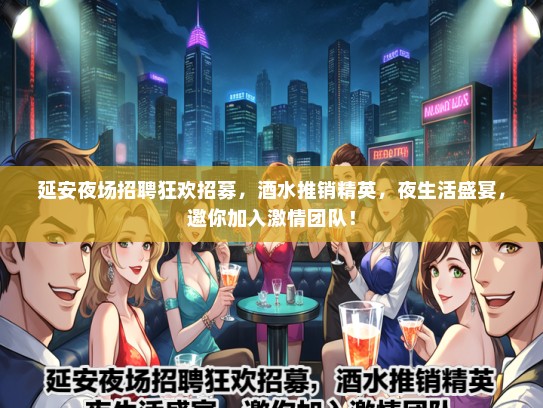 延安夜场招聘狂欢招募，酒水推销精英，夜生活盛宴，邀你加入激情团队！