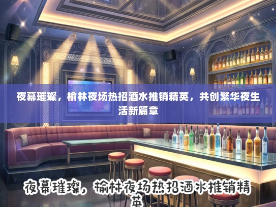 夜幕璀璨，榆林夜场热招酒水推销精英，共创繁华夜生活新篇章