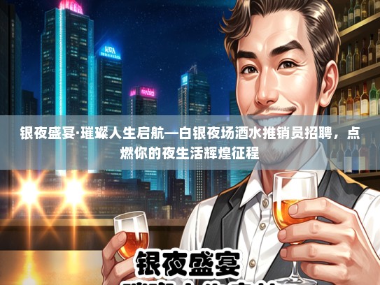 银夜盛宴·璀璨人生启航—白银夜场酒水推销员招聘，点燃你的夜生活辉煌征程
