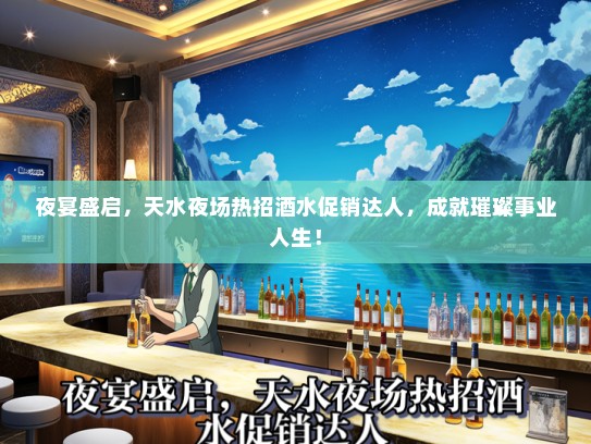 夜宴盛启，天水夜场热招酒水促销达人，成就璀璨事业人生！