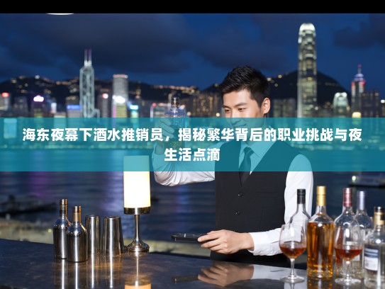海东夜幕下酒水推销员，揭秘繁华背后的职业挑战与夜生活点滴