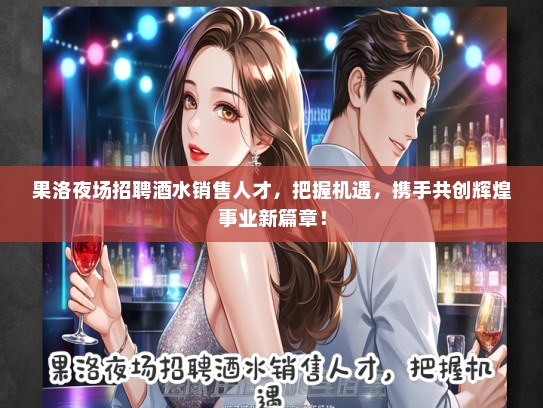 果洛夜场招聘酒水销售人才，把握机遇，携手共创辉煌事业新篇章！
