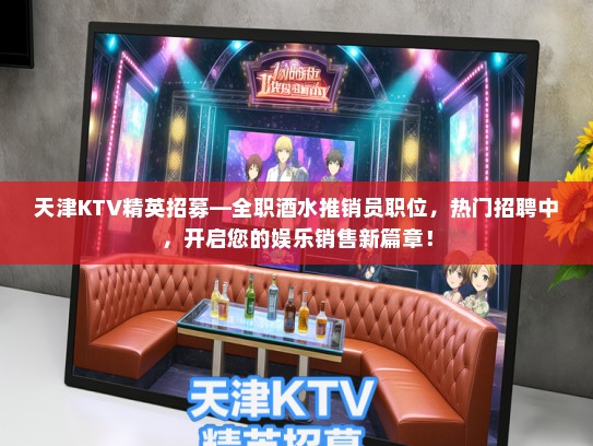 天津KTV精英招募—全职酒水推销员职位，热门招聘中，开启您的娱乐销售新篇章！