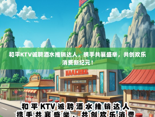 和平KTV诚聘酒水推销达人，携手共襄盛举，共创欢乐消费新纪元！