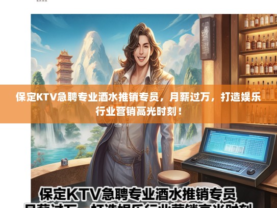 保定KTV急聘专业酒水推销专员,月薪过万,打造娱乐行业营销高光时刻! 保定KTV急聘专业酒水推销专员,月薪过万,打造娱乐行业营销高光时刻!