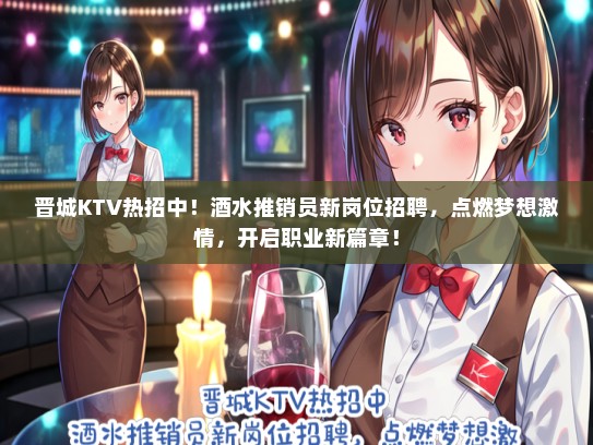 晋城KTV热招中！酒水推销员新岗位招聘，点燃梦想激情，开启职业新篇章！