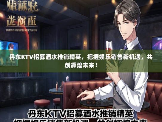 丹东KTV招募酒水推销精英，把握娱乐销售新机遇，共创辉煌未来！