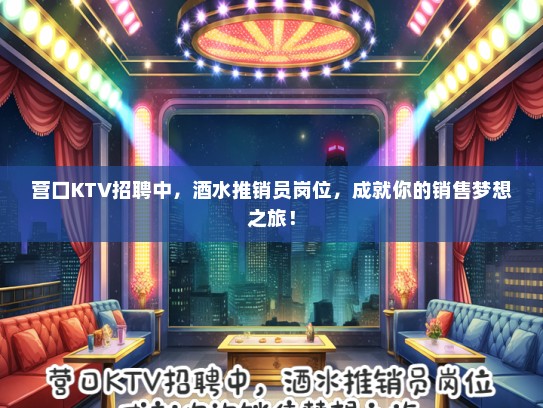 营口KTV招聘中，酒水推销员岗位，成就你的销售梦想之旅！