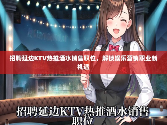 招聘延边KTV热推酒水销售职位，解锁娱乐营销职业新机遇