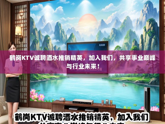 鹤岗KTV诚聘酒水推销精英，加入我们，共享事业巅峰与行业未来！