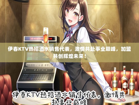 伊春KTV热招酒水销售代表，激情共赴事业巅峰，加盟共创辉煌未来！