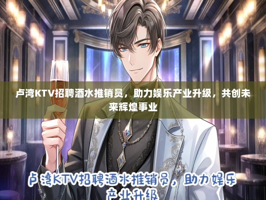 卢湾KTV招聘酒水推销员，助力娱乐产业升级，共创未来辉煌事业