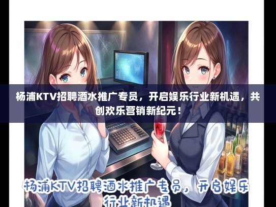 杨浦KTV招聘酒水推广专员，开启娱乐行业新机遇，共创欢乐营销新纪元！