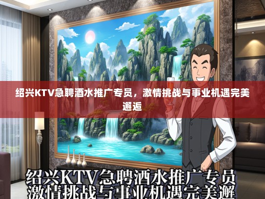 绍兴KTV急聘酒水推广专员，激情挑战与事业机遇完美邂逅