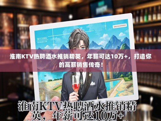 淮南KTV热聘酒水推销精英，年薪可达10万+，打造你的高薪销售传奇！