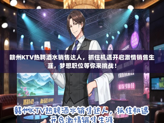 赣州KTV热聘酒水销售达人，抓住机遇开启激情销售生涯，梦想职位等你来挑战！