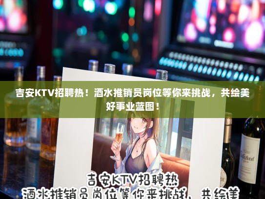 吉安KTV招聘热！酒水推销员岗位等你来挑战，共绘美好事业蓝图！
