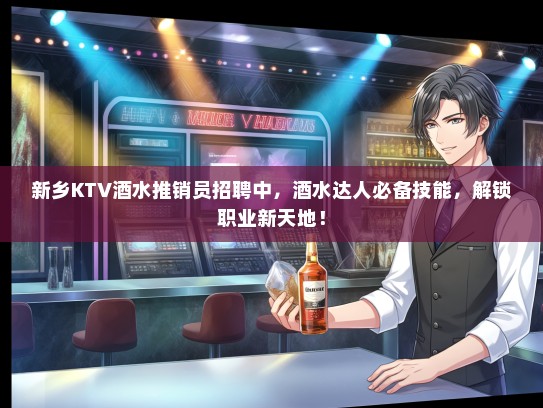 新乡KTV酒水推销员招聘中，酒水达人必备技能，解锁职业新天地！
