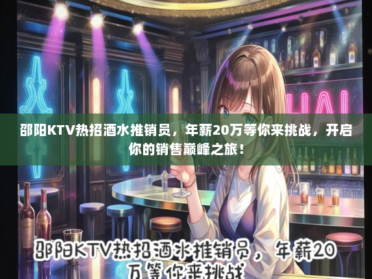 邵阳KTV热招酒水推销员，年薪20万等你来挑战，开启你的销售巅峰之旅！