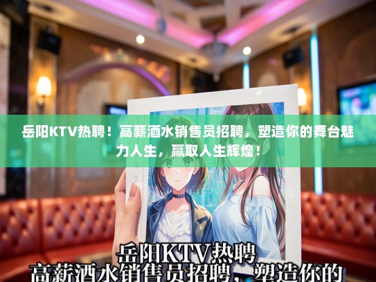 岳阳KTV热聘！高薪酒水销售员招聘，塑造你的舞台魅力人生，赢取人生辉煌！