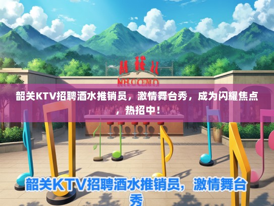韶关KTV招聘酒水推销员，激情舞台秀，成为闪耀焦点，热招中！