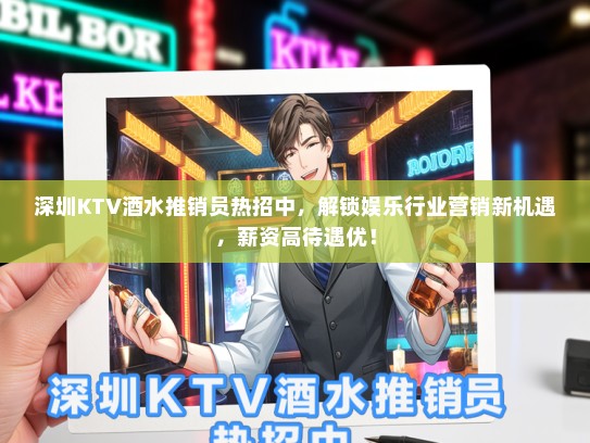 深圳KTV酒水推销员热招中，解锁娱乐行业营销新机遇，薪资高待遇优！