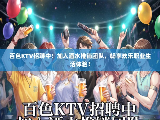 百色KTV招聘中！加入酒水推销团队，畅享欢乐职业生活体验！