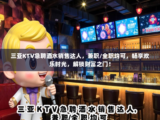 三亚KTV急聘酒水销售达人，兼职/全职均可，畅享欢乐时光，解锁财富之门！