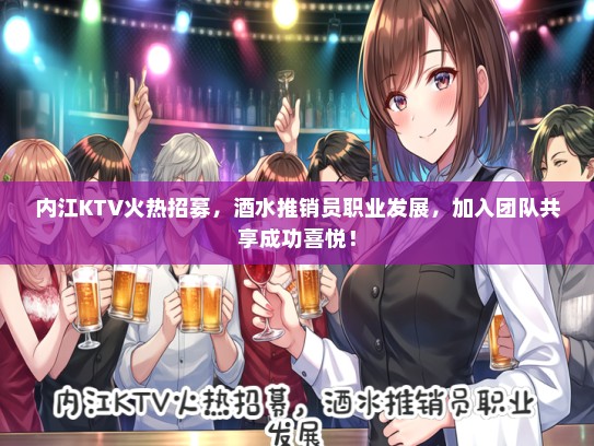 内江KTV火热招募，酒水推销员职业发展，加入团队共享成功喜悦！