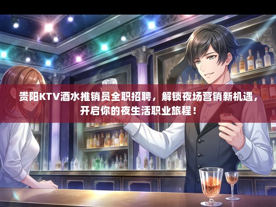 贵阳KTV酒水推销员全职招聘，解锁夜场营销新机遇，开启你的夜生活职业旅程！