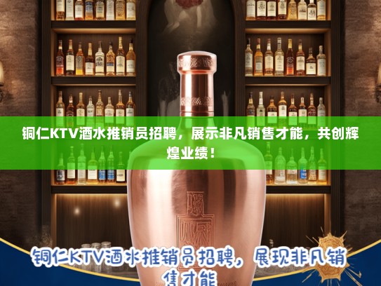 铜仁KTV酒水推销员招聘，展示非凡销售才能，共创辉煌业绩！