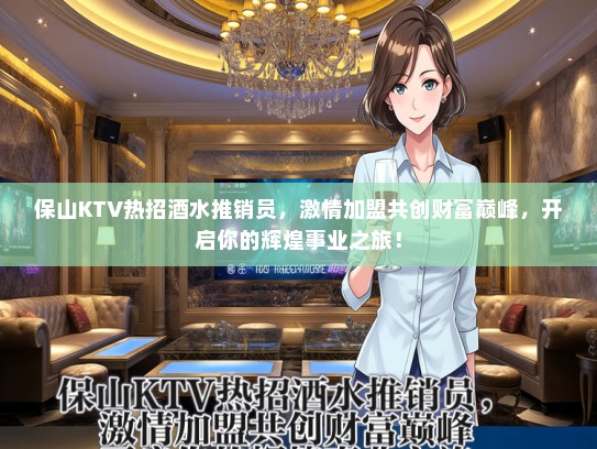 保山KTV热招酒水推销员，激情加盟共创财富巅峰，开启你的辉煌事业之旅！