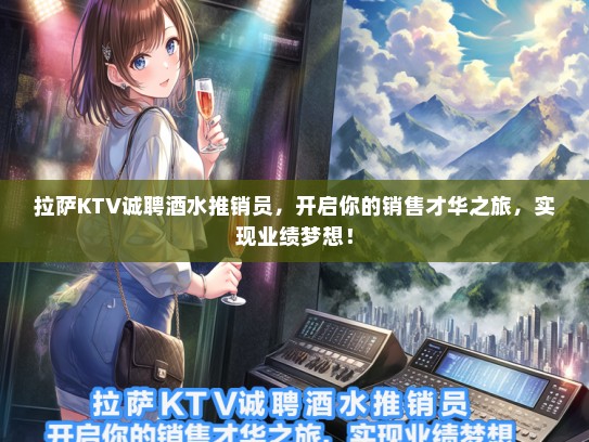 拉萨KTV诚聘酒水推销员，开启你的销售才华之旅，实现业绩梦想！
