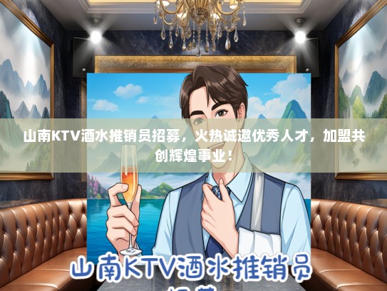 山南KTV酒水推销员招募，火热诚邀优秀人才，加盟共创辉煌事业！