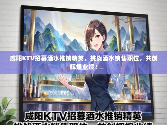 咸阳KTV招募酒水推销精英，挑战酒水销售职位，共创辉煌业绩！