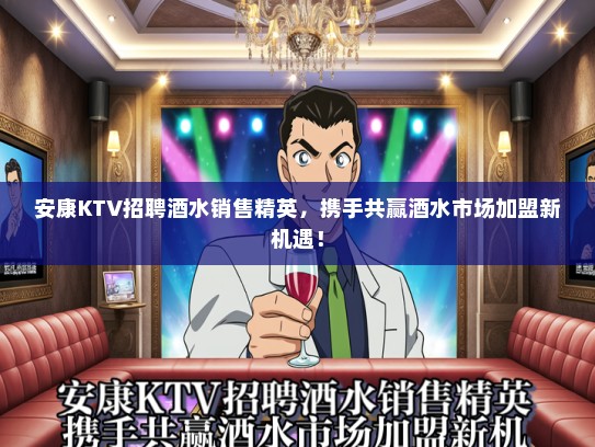 安康KTV招聘酒水销售精英，携手共赢酒水市场加盟新机遇！