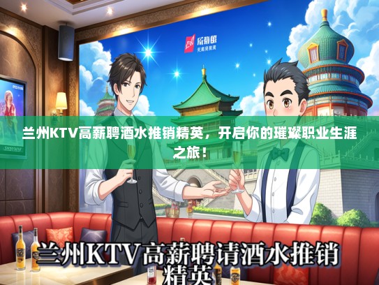 兰州KTV高薪聘酒水推销精英，开启你的璀璨职业生涯之旅！
