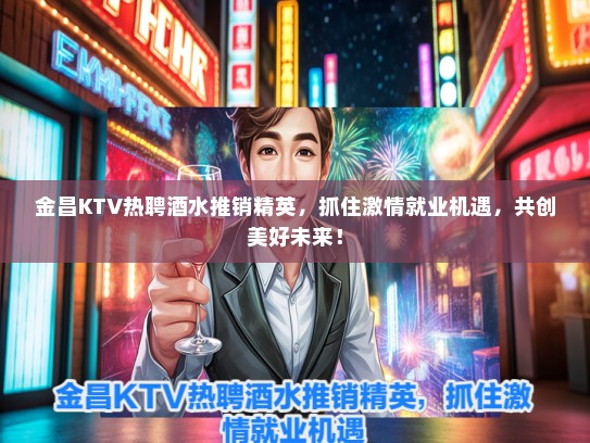 金昌KTV热聘酒水推销精英，抓住激情就业机遇，共创美好未来！