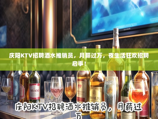 庆阳KTV招聘酒水推销员，月薪过万，夜生活狂欢招聘启事！
