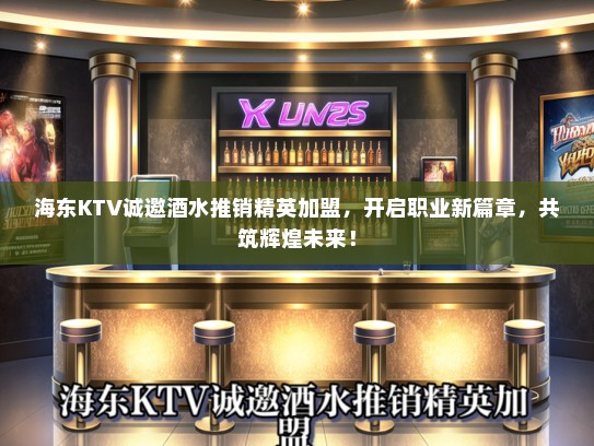海东KTV诚邀酒水推销精英加盟，开启职业新篇章，共筑辉煌未来！