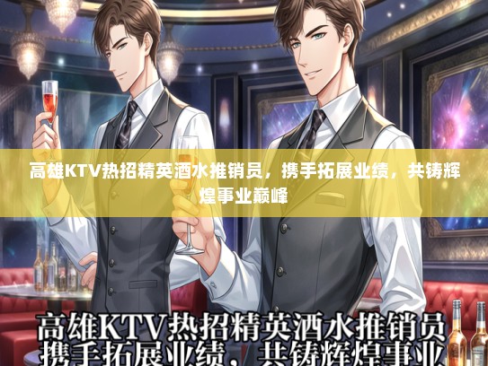 高雄KTV热招精英酒水推销员，携手拓展业绩，共铸辉煌事业巅峰