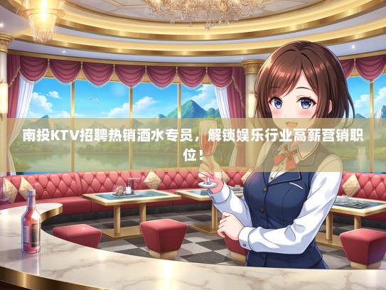 南投KTV招聘热销酒水专员，解锁娱乐行业高薪营销职位！